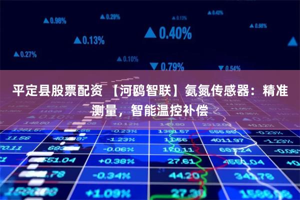 平定县股票配资 【河鸥智联】氨氮传感器：精准测量，智能温控补偿