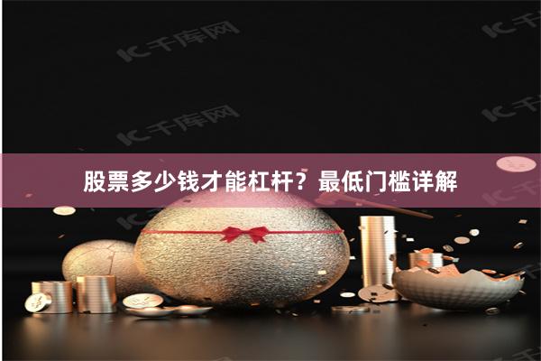 股票多少钱才能杠杆？最低门槛详解