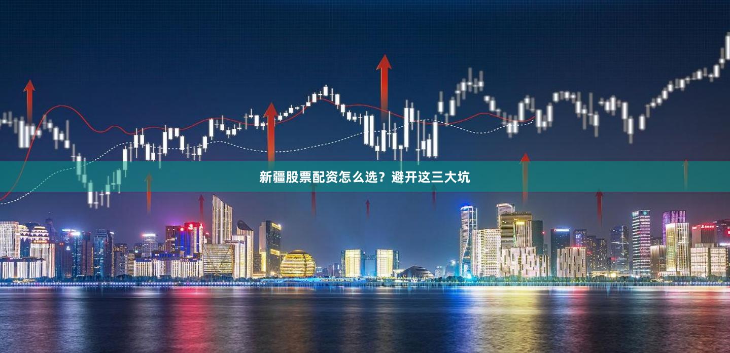 新疆股票配资怎么选？避开这三大坑