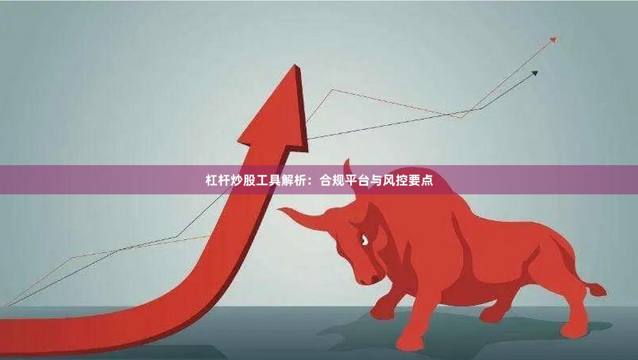 杠杆炒股工具解析：合规平台与风控要点